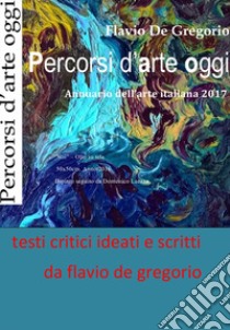 Percorsi d'arte oggi. Annuario dell'arte italiana 2017 libro di De Gregorio Flavio