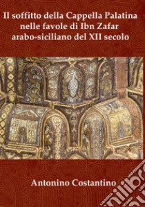 Il soffitto della Cappella Palatina nelle favole di Ibn Zafar arabo-siciliano del XII secolo libro di Costantino Antonino