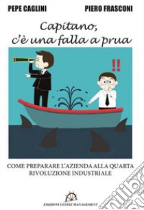 Capitano, c'è una falla a prua. Come preparare l'azienda alla quarta rivoluzione industriale libro di Caglini Pepe; Frasconi Piero