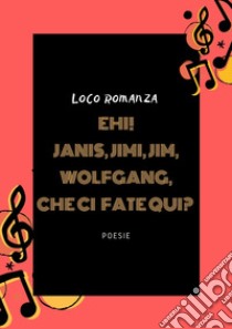 Ehi! Janis, Jimi, Jim, Wolfgang che ci fate qui? libro di Loco Romanza