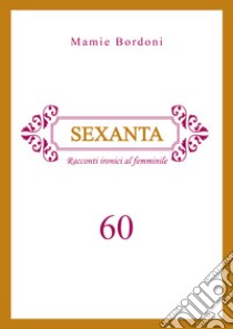 Sexanta. Racconti ironici al femminile 60 libro di Mamie Bordoni