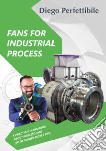 Fans for industrial process. A practical handbook about process fans (with insider secret tips). Ediz. bilingue libro di Perfettibile Diego