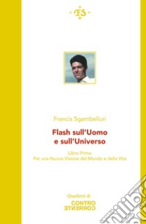 Flash sull'uomo e sull'universo. Per una Nuova visione del mondo e della vita. Vol. 1 libro di Sgambelluri Francis