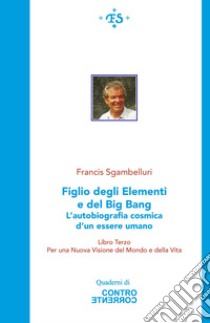 Figlio degli elementi e del Big Bang. L'autobiografia cosmica d'un essere umano. Per una Nuova visione del Mondo e della Vita. Ediz. integrale. Vol. 3 libro di Sgambelluri Francis