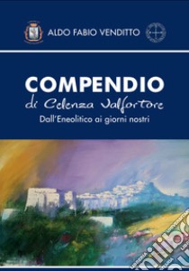 Compendio di Celenza Valfortore. Dall'eneolitico ai giorni nostri libro di Venditto Aldo Fabio