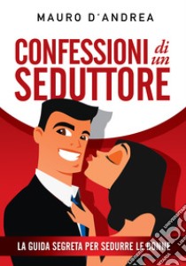 Confessioni di un seduttore. La guida segreta per sedurre le donne libro di D'Andrea Mauro