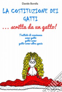 La costituzione dei gatti... scritta da un gatto! Trattato di convivenza uomo-gatto, gatto-uomo, gatto-uomo-altre specie libro di Borella Davide