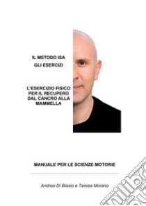 Il metodo ISA. Gli esercizi. L'esercizio fisico per il recupero dal cancro alla mammella. Manuale per le scienze motorie libro di Di Blasio Andrea; Morano Teresa