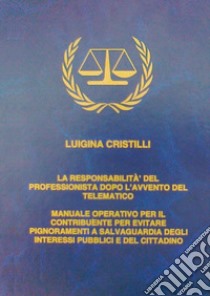 La responsabilità del professionista dopo l'avvento del telematico. Manuale operativo per il contribuente per evitare pignoramenti a salvaguardia degli interessi pubblici e del cittadino libro di Cristilli Luigina