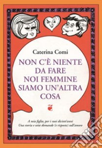 Non c'è nulla da fare, noi femmine siamo un'altra cosa. A mia figlia per i suoi diciott'anni. Una storia e sette domande (e risposte) sull'amore libro di Comi Caterina