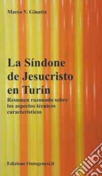 La Sìndone de Jesucristo en Turìn. Resumen razonado sobre los aspectos técnicos caracteristicos libro di Ginatta Marco