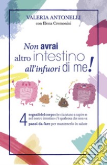 Non avrai altro intestino all'infuori di me! 4 segnali del corpo che ci aiutano a capire se nel nostro intestino c'è qualcosa che non va, 4 passi da fare per mantenerlo in salute libro di Antonelli Valeria; Cremonini Elena