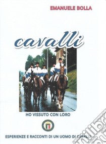 Cavalli ho vissuto con loro. Esperienze e racconti di un uomo di cavalli libro di Bolla Emanuele