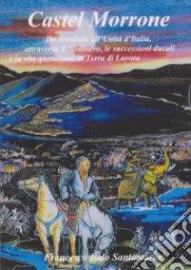 Castel Morrone. Da Annibale all'Unità d'Italia, attraverso il Medioevo, le successioni ducali e la vita quotidiana in terra di lavoro libro di Santamaria Francesco Italo