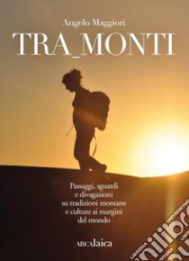 Tra_monti. Passaggi, sguardi e divagazioni su tradizioni montane e culture ai margini del mondo libro di Maggiori Angelo