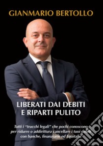 Liberati dai debiti e riparti pulito. Tutti i «trucchi legali» che pochi conoscono per ridurre o addirittura cancellare i tuoi debiti con banche, finanziarie ed Equitalia libro di Bertollo Gianmario