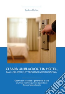 Ci sarà un blackout in hotel, ma il gruppo elettrogeno non funziona. Gestire con successo il generatore di una struttura ricettiva pur non essendo un tecnico specializzato libro di Orefice A.