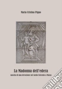 La Madonna dell'edera. Nascita di una devozione nel tardo Seicento a Massa libro di Pippo Maria Cristina