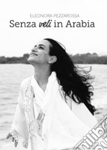 Senza veli in Arabia libro di Pezzarossa Eleonora