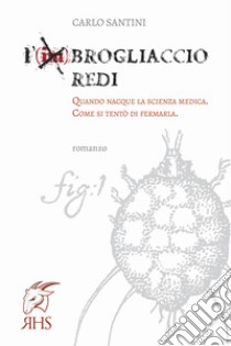 L'imBrogliaccio Redi. Quando nacque la scienza medica. Come si tentò di fermarla libro di Santini Carlo