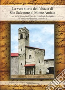 La vera storia dell'abazia di San Salvatore al Monte Amiata. Ma anche la storia di Duccio, Ermelinda, Teobaldo ed altre considerazioni (eretiche?) libro di Contorni Danilo