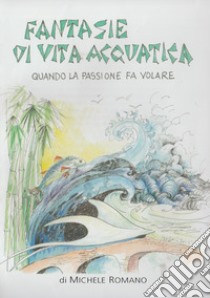 Fantasie di vita acquatica. Quando la passione fa volare libro di Romano Michele