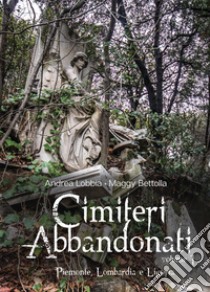 Cimiteri abbandonati. Vol. 1: Piemonte, Lombardia e Liguria libro di Bettolla Maggy; Lobbia Andrea