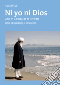 Ni yo ni Dios. Viaje en la búsqueda de la verdad entre el Occidente y el Oriente libro di Riccò Luca