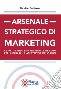 Arsenale strategico di marketing. Segreti e strategie vincenti di mercato per superare le aspettative dei clienti libro di Pagliarani Christian