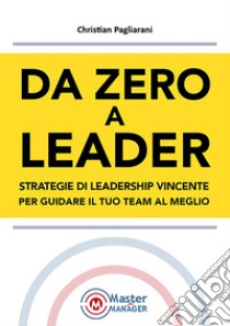 Da zero a leader. Strategie di leadership vincente per guidare il tuo team al meglio libro di Pagliarani Christian