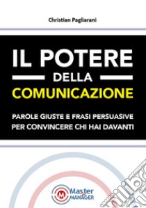 Il potere della comunicazione. Parole giuste e frasi persuasive per convincere chi hai davanti libro di Pagliarani Christian