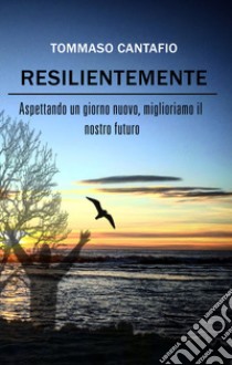 Resilientemente. Aspettando un giorno nuovo, miglioriamo il nostro futuro libro di Cantafio Tommaso