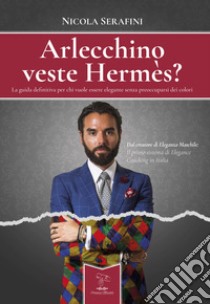 Arlecchino veste Hermès? La guida definitiva per chi vuole essere elegante senza preoccuparsi dei colori libro di Serafini Nicola