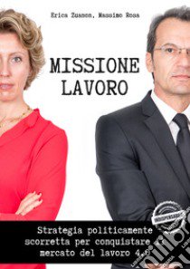 Missione lavoro. Strategia politicamente scorretta per conquistare il mercato del lavoro 4.0. Con espansione online libro di Zuanon Erica; Rosa Massimo