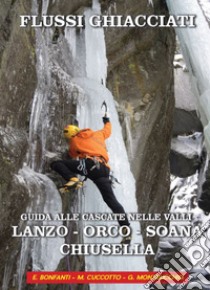 Flussi ghiacciati. Guida alle cascate nelle valli Lanzo, Orco, Soana, Chiusella libro di Bonfanti Elio; Cuccotto Marino; Montrucchio Giorgio