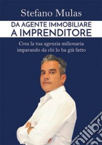 Da agente immobiliare a imprenditore. Crea la tua agenzia milionaria imparando da chi lo ha già fatto libro di Mulas Stefano