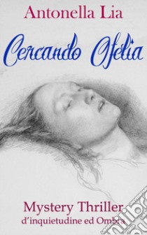 Cercando Ofelia. Mystery thriller d'inquietudine ed ombra libro di Lia Antonella