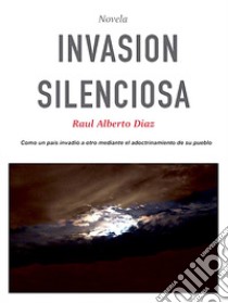 Invasion silenciosa. Cómo una nación se apoderó de otra adoctrinando a su población libro di Diaz Raul Alberto