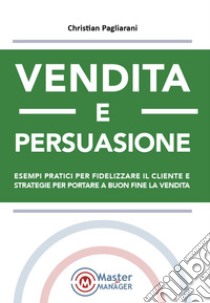 Vendita e persuasione. Esempi pratici per fidelizzare il cliente e strategie per portare a buon fine la vendita libro di Pagliarani Christian