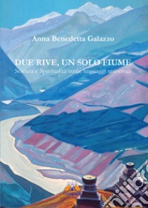 Due rive, un solo fiume. Scienza e spiritualità come linguaggi universali libro di Galazzo Anna Benedetta