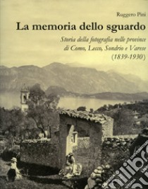 La memoria dello sguardo. Storia della fotografia nelle province di Como, Lecco, Sondrio, Varese (1839-1930). Ediz. illustrata libro di Pini Ruggero