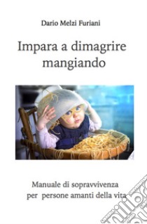 Impara a dimagrire mangiando. Manuale di sopravvivenza per persone amanti della vita libro di Dario Melzi Furiani