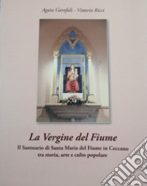 La Vergine del Fiume. Il Santuario di Santa Maria del Fiume in Ceccano tra storia, arte e culto popolare libro di Garofali Agata; Ricci Vittorio