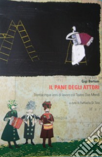 Il pane degli attori. Trentacinque anni di lavoro col Teatro Due Mondi libro di Bertoni Gigi; Di Tizio R. (cur.)