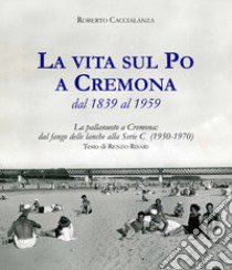 La vita sul Po a Cremona dal 1839 al 1959. La pallanuoto a Cremona: dal fango delle lanche alla serie C (1950-1970) libro di Caccialanza Roberto