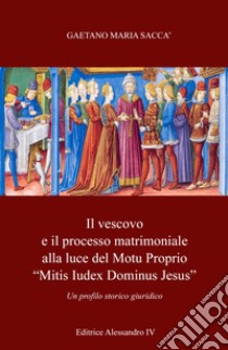 Il vescovo e il processo matrimoniale alla luce del Motu Proprio «mitis iudex dominus Iesus». Un profilo storico-giuridico libro di Saccà Gaetano Maria
