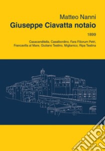 Giuseppe Ciavatta notaio. 1899, Casacanditella, Casalbordino, Fara Filiorum Petri, Francavilla al Mare, Giuliano Teatino, Miglianico, Ripa Teatina libro di Nanni Matteo; De Berardinis Antonello; Tunzi Pasquale