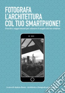 Fotografa l'architettura col tuo smartphone. Trucchi e suggerimenti per ottenere il meglio dal tuo smartphone libro di Bosio A. (cur.)