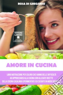 Amore in cucina. Libro motivazionale per coloro che hanno difficoltà ad approcciarsi alla cucina casalinga. Allegate 22 ricette per iniziare a dominare l'arte culinaria libro di Di Gregorio Rosa