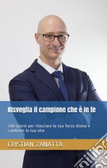 Risveglia il campione che è in te. 100 giorni per rilasciare la tua forza divina e cambiare la tua vita libro di Zanatta Cristian